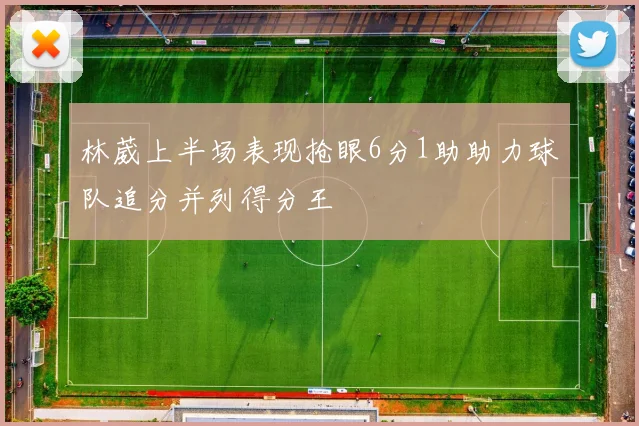 林葳上半场表现抢眼6分1助助力球队追分并列得分王