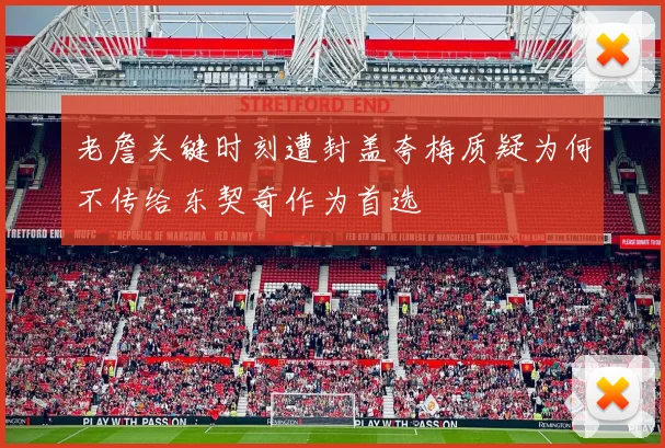 老詹关键时刻遭封盖夸梅质疑为何不传给东契奇作为首选