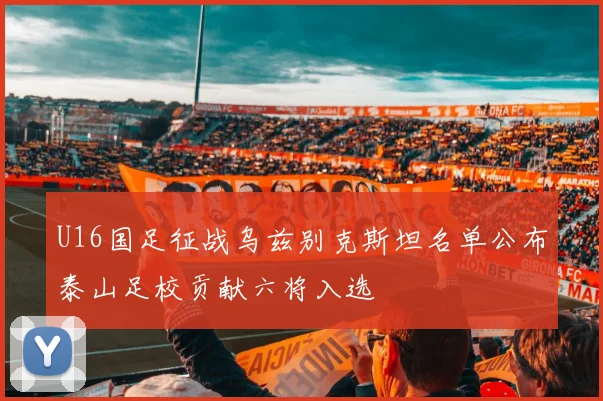 U16国足征战乌兹别克斯坦名单公布泰山足校贡献六将入选