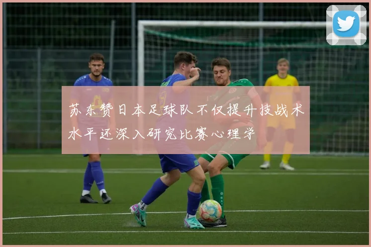 苏东赞日本足球队不仅提升技战术水平还深入研究比赛心理学