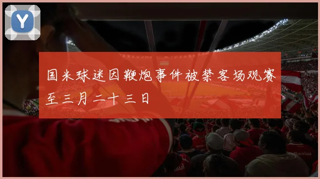国米球迷因鞭炮事件被禁客场观赛至三月二十三日