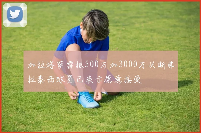 加拉塔萨雷拟500万加3000万买断弗拉泰西球员已表示愿意接受