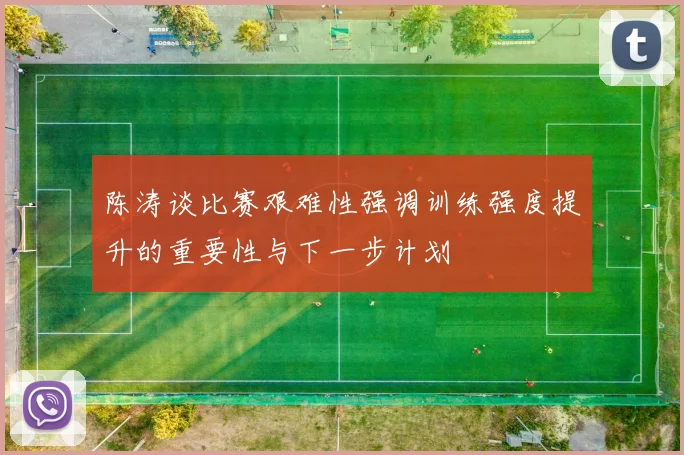 陈涛谈比赛艰难性强调训练强度提升的重要性与下一步计划