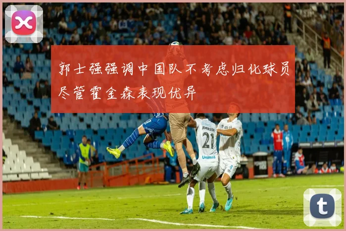 郭士强强调中国队不考虑归化球员尽管霍金森表现优异