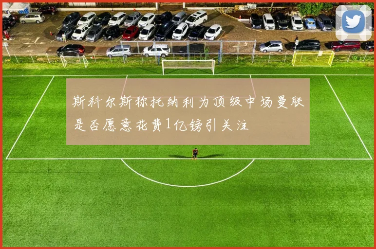 斯科尔斯称托纳利为顶级中场曼联是否愿意花费1亿镑引关注