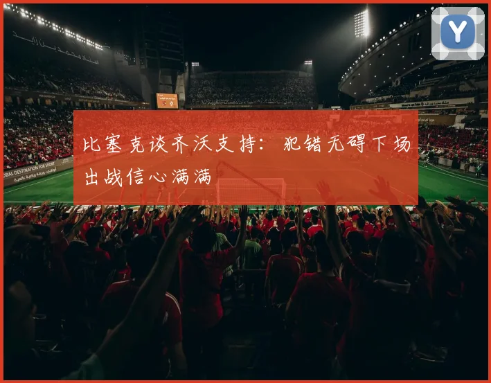比塞克谈齐沃支持：犯错无碍下场出战信心满满