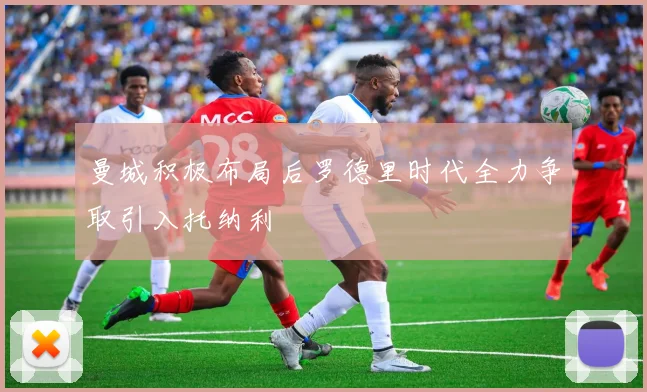 曼城积极布局后罗德里时代全力争取引入托纳利