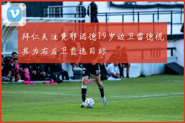 拜仁关注费耶诺德19岁边卫雷德视其为右后卫首选目标