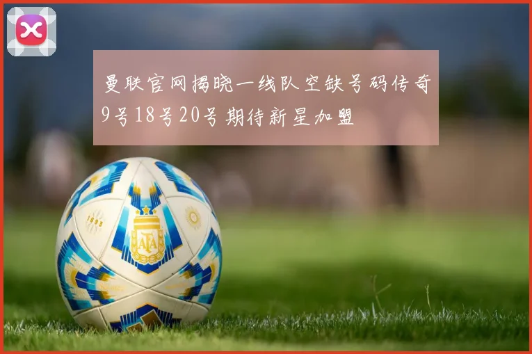 曼联官网揭晓一线队空缺号码传奇9号18号20号期待新星加盟