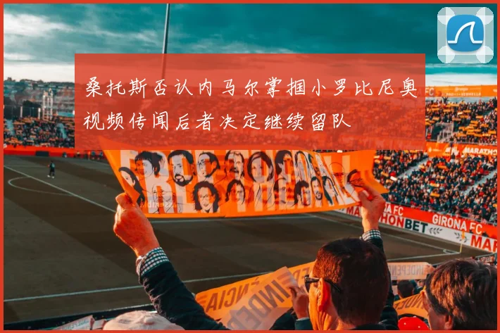 桑托斯否认内马尔掌掴小罗比尼奥视频传闻后者决定继续留队