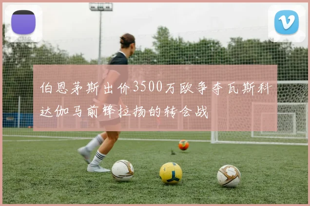 伯恩茅斯出价3500万欧争夺瓦斯科达伽马前锋拉扬的转会战