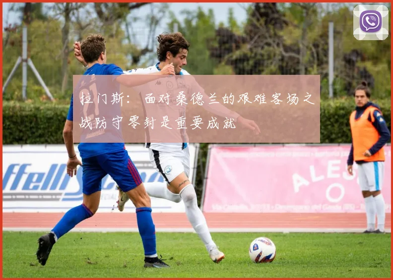 拉门斯：面对桑德兰的艰难客场之战防守零封是重要成就