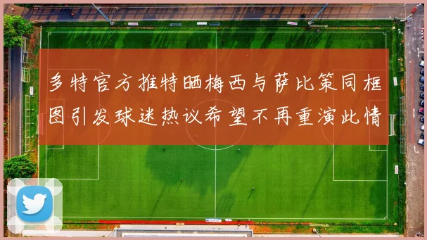 多特官方推特晒梅西与萨比策同框图引发球迷热议希望不再重演此情景