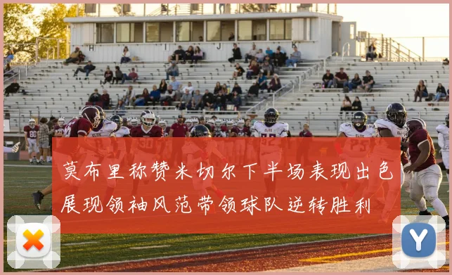 莫布里称赞米切尔下半场表现出色展现领袖风范带领球队逆转胜利