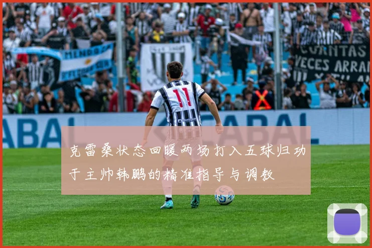 克雷桑状态回暖两场打入五球归功于主帅韩鹏的精准指导与调教