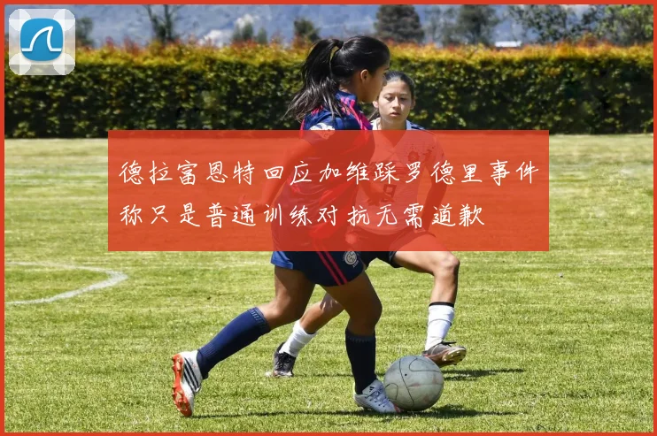 德拉富恩特回应加维踩罗德里事件称只是普通训练对抗无需道歉