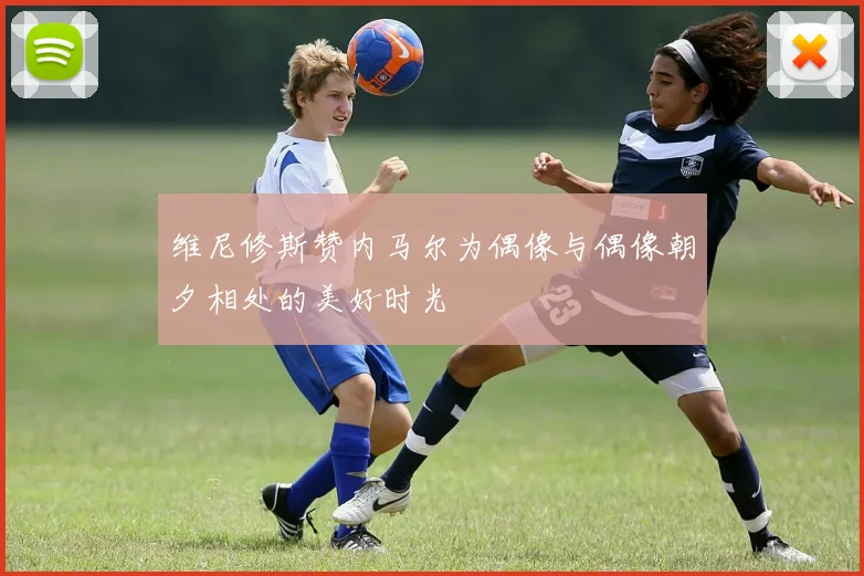 维尼修斯赞内马尔为偶像与偶像朝夕相处的美好时光