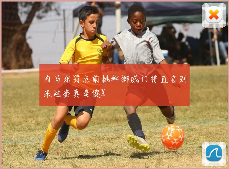 内马尔罚点前挑衅挪威门将直言别来这套真是傻X