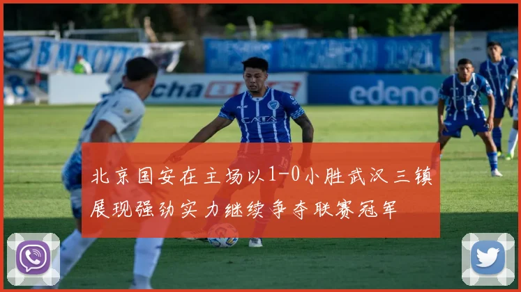 北京国安在主场以1-0小胜武汉三镇展现强劲实力继续争夺联赛冠军
