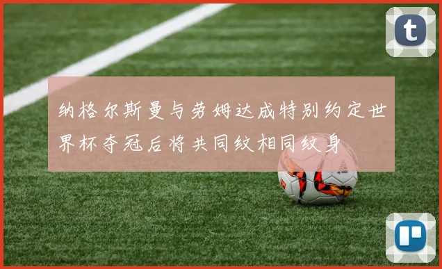 纳格尔斯曼与劳姆达成特别约定世界杯夺冠后将共同纹相同纹身