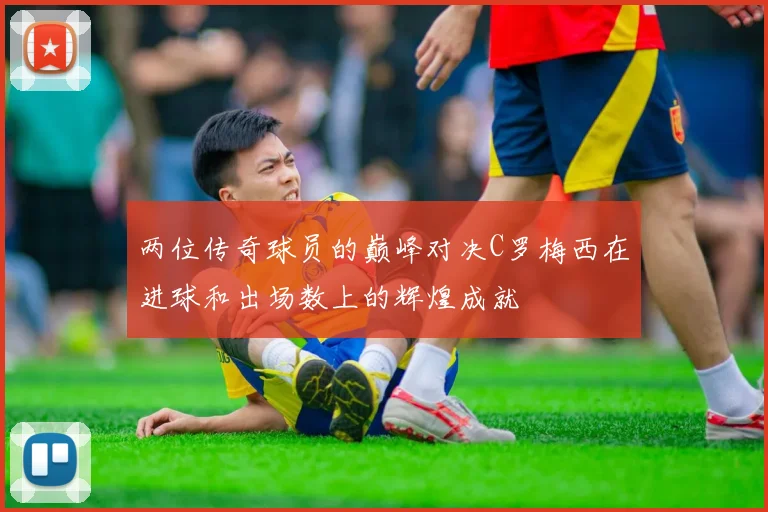 两位传奇球员的巅峰对决C罗梅西在进球和出场数上的辉煌成就