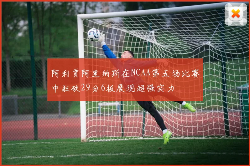 阿利贾阿里纳斯在NCAA第五场比赛中狂砍29分6板展现超强实力