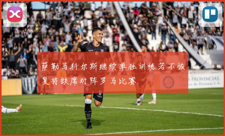 萨勒马科尔斯继续单独训练若不恢复将缺席对阵罗马比赛