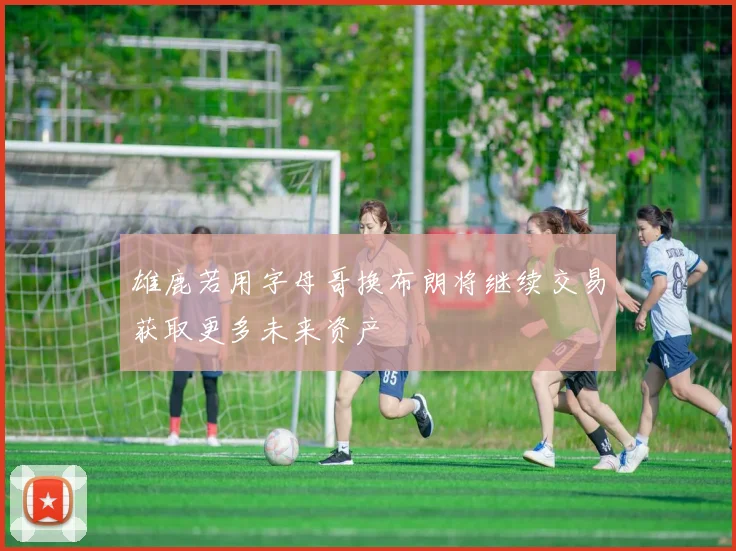 雄鹿若用字母哥换布朗将继续交易获取更多未来资产